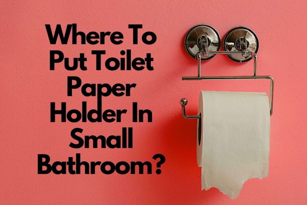 Where To Put Toilet Paper Holder In Small Bathroom? Let's Discuss